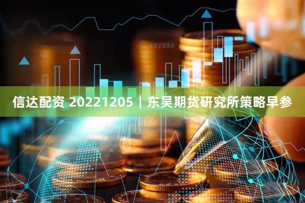 信达配资 20221205｜东吴期货研究所策略早参