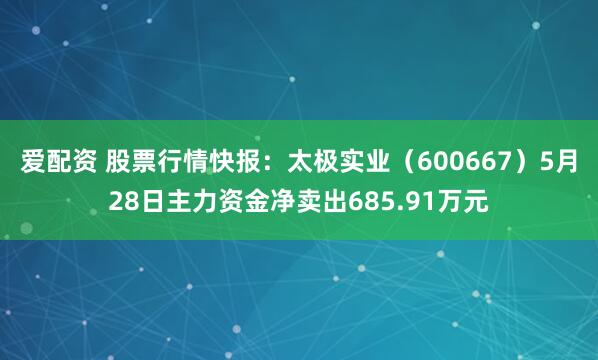 爱配资 股票行情快报：太极实业（600667）5月28日主力资金净卖出685.91万元