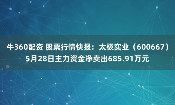 牛360配资 股票行情快报：太极实业（600667）5月28日主力资金净卖出685.91万元
