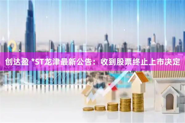 创达盈 *ST龙津最新公告:收到股票终止上市决定