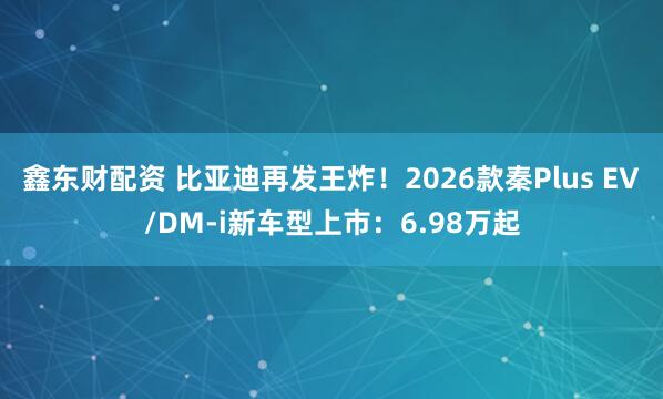 鑫东财配资 比亚迪再发王炸!2026款秦Plus EV/DM-i新车型上市:6.98万起