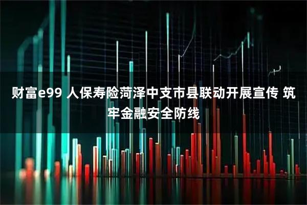 财富e99 人保寿险菏泽中支市县联动开展宣传 筑牢金融安全防线