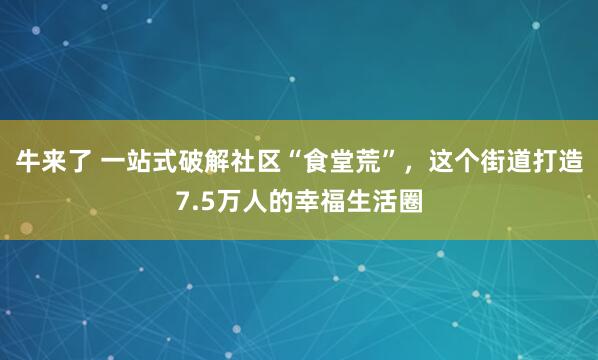 牛来了 一站式破解社区“食堂荒”,这个街道打造7.5万人的幸福生活圈