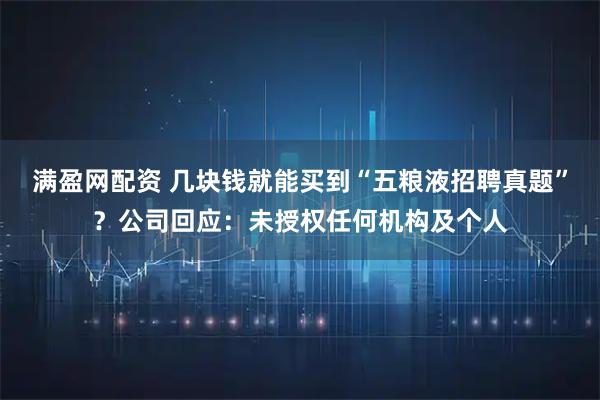 满盈网配资 几块钱就能买到“五粮液招聘真题”？公司回应：未授权任何机构及个人