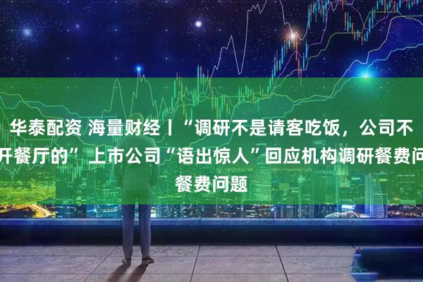 华泰配资 海量财经丨“调研不是请客吃饭,公司不是开餐厅的” 上市公司“语出惊人”回应机构调研餐费问题