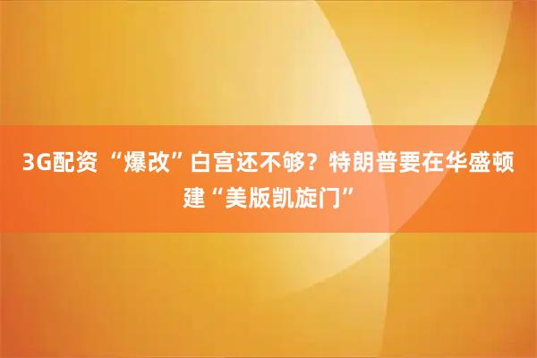 3G配资 “爆改”白宫还不够?特朗普要在华盛顿建“美版凯旋门”