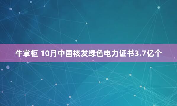 牛掌柜 10月中国核发绿色电力证书3.7亿个