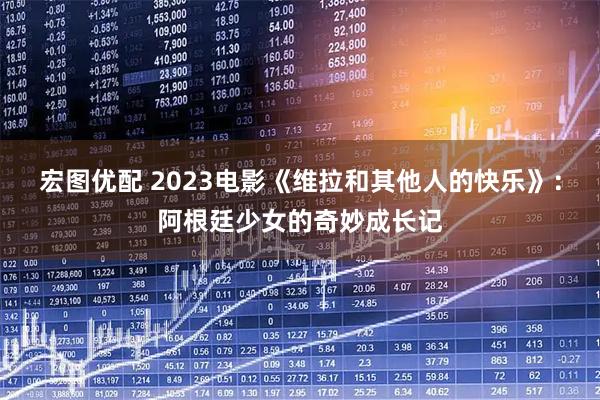 宏图优配 2023电影《维拉和其他人的快乐》:阿根廷少女的奇妙成长记