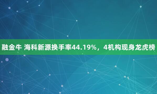 融金牛 海科新源换手率44.19%,4机构现身龙虎榜