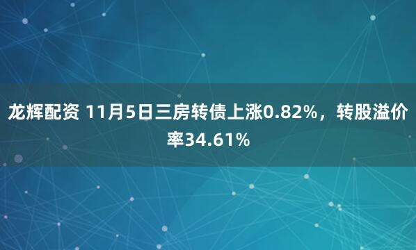龙辉配资 11月5日三房转债上涨0.82%,转股溢价率34.61%