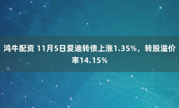 鸿牛配资 11月5日爱迪转债上涨1.35%,转股溢价率14.15%