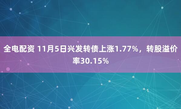 全电配资 11月5日兴发转债上涨1.77%,转股溢价率30.15%