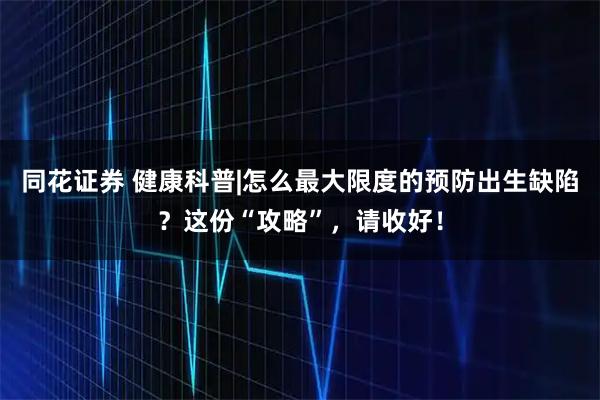 同花证券 健康科普|怎么最大限度的预防出生缺陷?这份“攻略”,请收好!