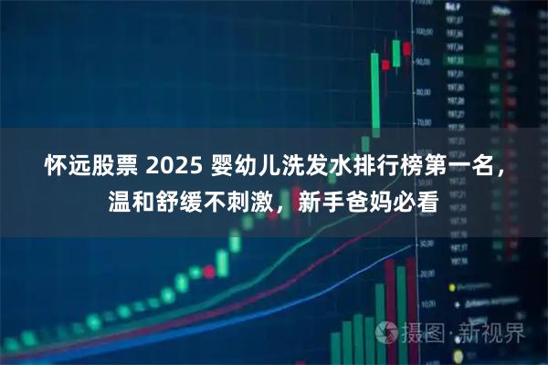 怀远股票 2025 婴幼儿洗发水排行榜第一名，温和舒缓不刺激，新手爸妈必看
