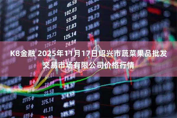 K8金融 2025年11月17日绍兴市蔬菜果品批发交易市场有限公司价格行情