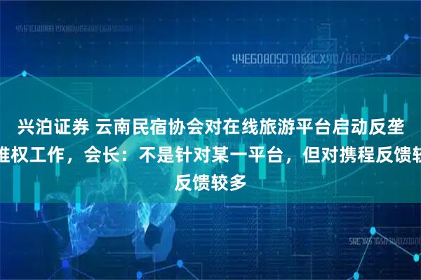 兴泊证券 云南民宿协会对在线旅游平台启动反垄断维权工作，会长：不是针对某一平台，但对携程反馈较多