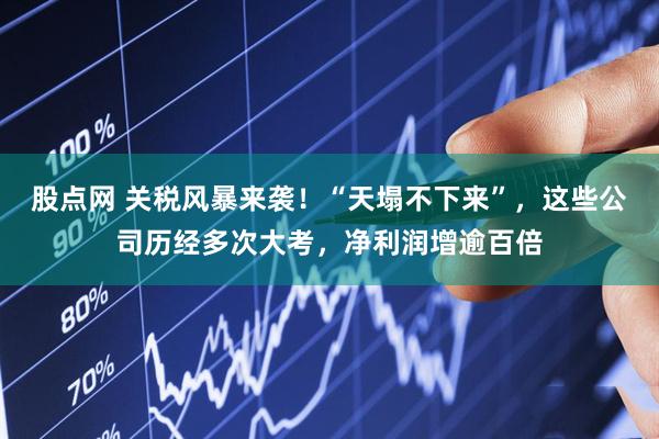 股点网 关税风暴来袭!“天塌不下来”,这些公司历经多次大考,净利润增逾百倍