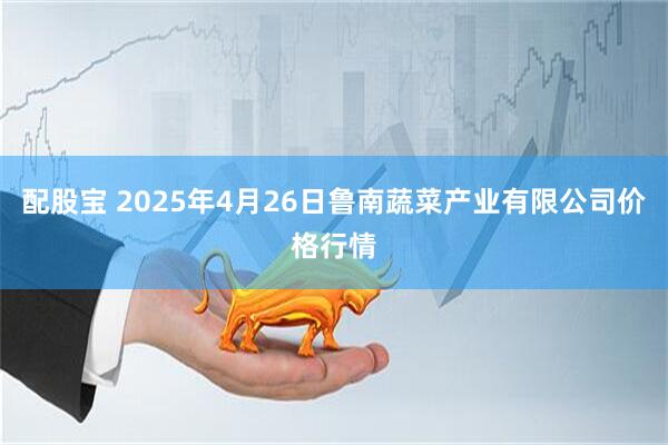 配股宝 2025年4月26日鲁南蔬菜产业有限公司价格行情