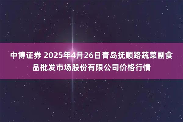 中博证券 2025年4月26日青岛抚顺路蔬菜副食品批发市场股份有限公司价格行情