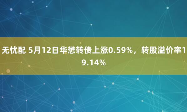 无忧配 5月12日华懋转债上涨0.59%，转股溢价率19.14%