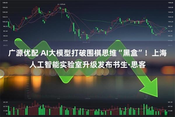 广源优配 AI大模型打破围棋思维“黑盒”!上海人工智能实验室升级发布书生·思客