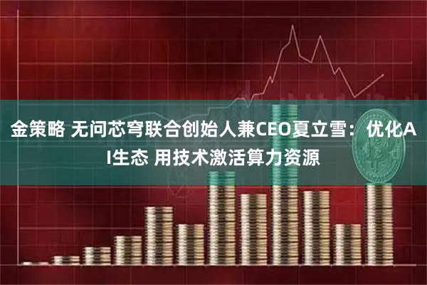 金策略 无问芯穹联合创始人兼CEO夏立雪：优化AI生态 用技术激活算力资源