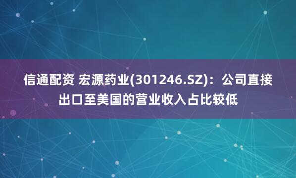 信通配资 宏源药业(301246.SZ)：公司直接出口至美国的营业收入占比较低