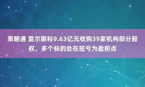 策略通 爱尔眼科9.63亿元收购39家机构部分股权,多个标的处在扭亏为盈拐点
