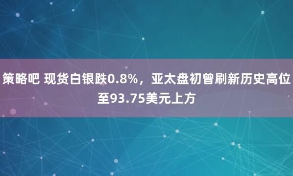 策略吧 现货白银跌0.8%，亚太盘初曾刷新历史高位至93.75美元上方