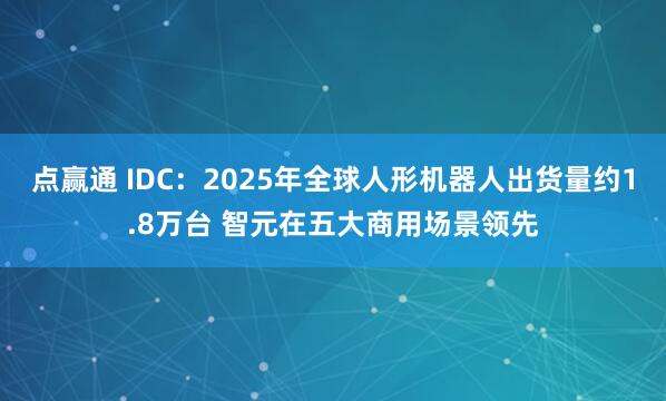 点赢通 IDC：2025年全球人形机器人出货量约1.8万台 智元在五大商用场景领先