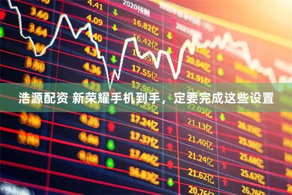 浩源配资 新荣耀手机到手，定要完成这些设置