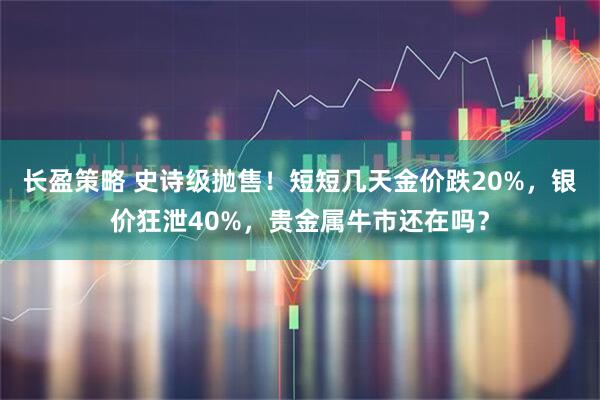 长盈策略 史诗级抛售！短短几天金价跌20%，银价狂泄40%，贵金属牛市还在吗？