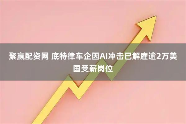 聚赢配资网 底特律车企因AI冲击已解雇逾2万美国受薪岗位