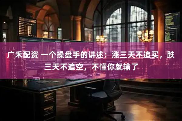 广禾配资 一个操盘手的讲述:涨三天不追买,跌三天不追空,不懂你就输了
