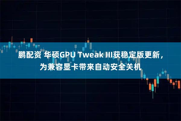 鹏配资 华硕GPU Tweak III获稳定版更新，为兼容显卡带来自动安全关机