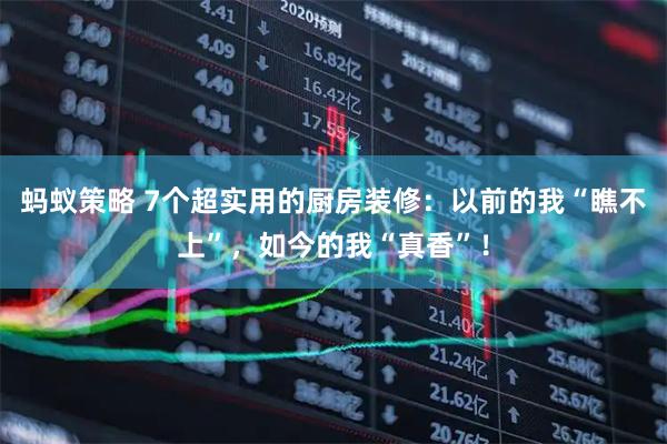 蚂蚁策略 7个超实用的厨房装修：以前的我“瞧不上”，如今的我“真香”！