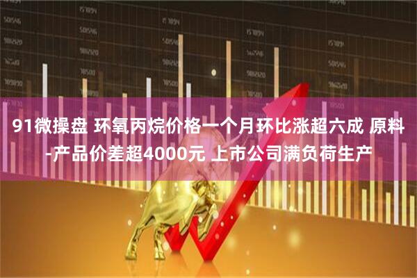 91微操盘 环氧丙烷价格一个月环比涨超六成 原料-产品价差超4000元 上市公司满负荷生产